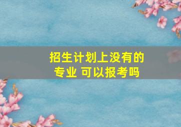 招生计划上没有的专业 可以报考吗